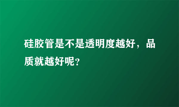 硅胶管是不是透明度越好，品质就越好呢？