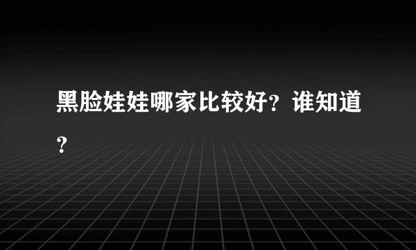 黑脸娃娃哪家比较好？谁知道？