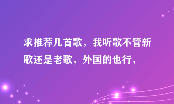 求推荐几首歌，我听歌不管新歌还是老歌，外国的也行，