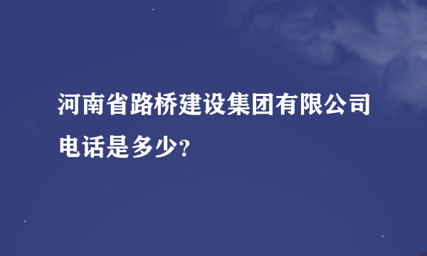 河南省路桥建设集团有限公司电话是多少？