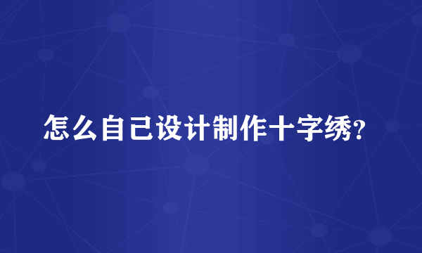 怎么自己设计制作十字绣？