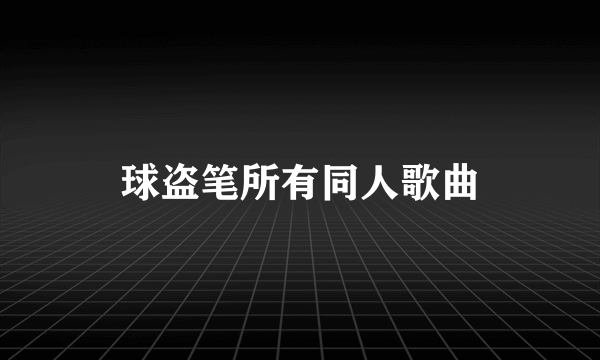 球盗笔所有同人歌曲