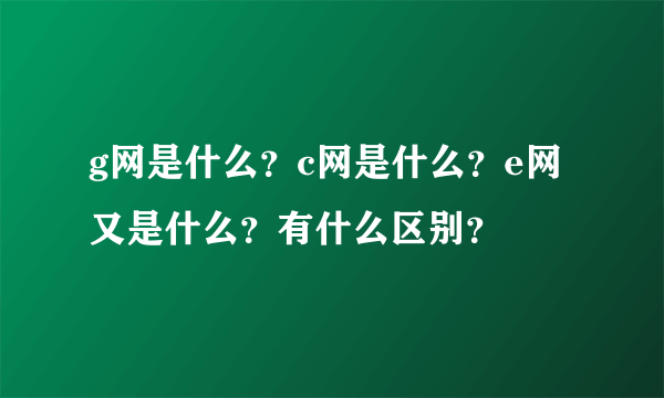 g网是什么？c网是什么？e网又是什么？有什么区别？