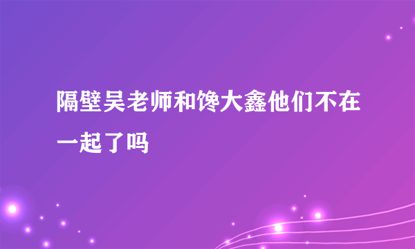 隔壁吴老师和馋大鑫他们不在一起了吗