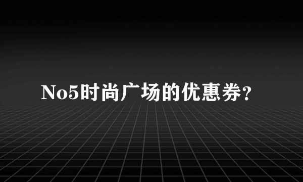 No5时尚广场的优惠券？