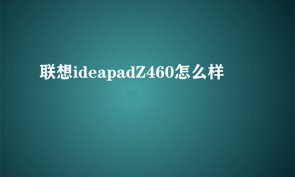 联想ideapadZ460怎么样