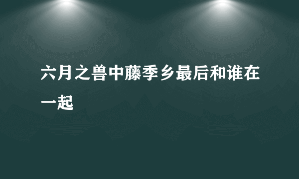 六月之兽中藤季乡最后和谁在一起