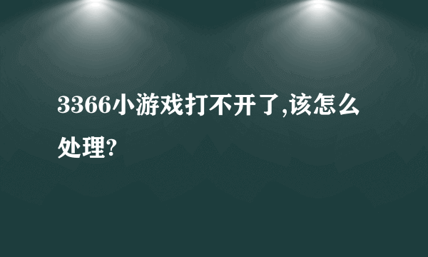 3366小游戏打不开了,该怎么处理?