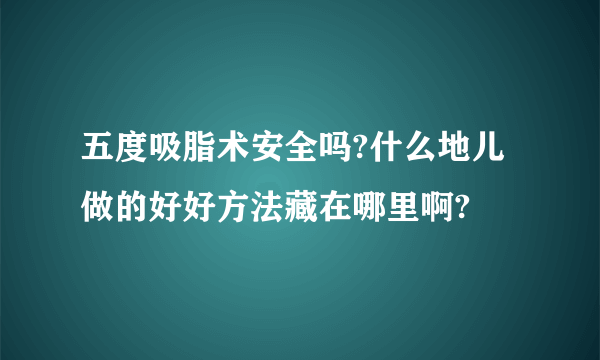 五度吸脂术安全吗?什么地儿做的好好方法藏在哪里啊?