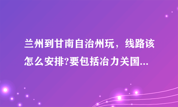 兰州到甘南自治州玩，线路该怎么安排?要包括冶力关国家森林公园、扎尕那、郎木寺、八角城、拉卜楞寺。