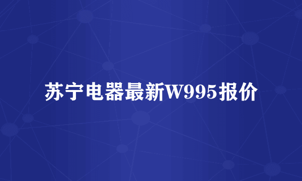 苏宁电器最新W995报价