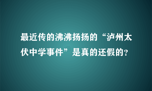 最近传的沸沸扬扬的“泸州太伏中学事件”是真的还假的？