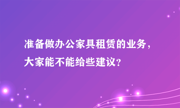 准备做办公家具租赁的业务，大家能不能给些建议？