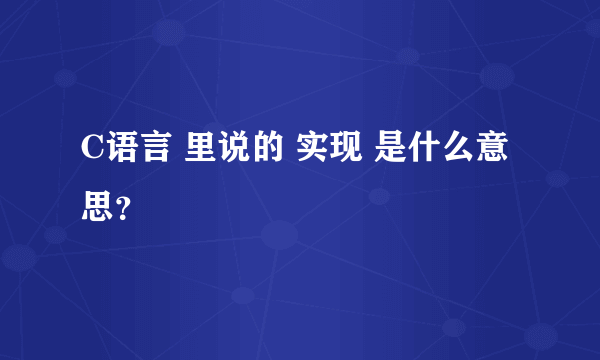 C语言 里说的 实现 是什么意思？