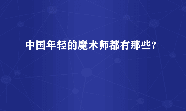 中国年轻的魔术师都有那些?