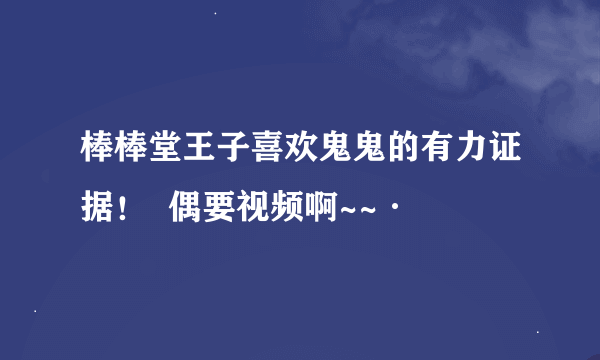 棒棒堂王子喜欢鬼鬼的有力证据！  偶要视频啊~~·