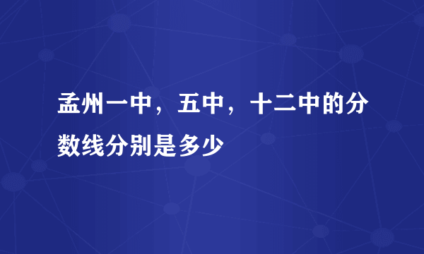 孟州一中，五中，十二中的分数线分别是多少