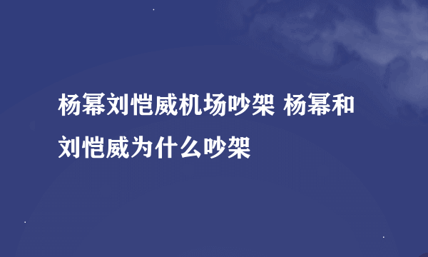 杨幂刘恺威机场吵架 杨幂和刘恺威为什么吵架