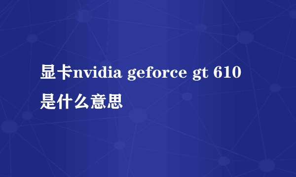 显卡nvidia geforce gt 610是什么意思