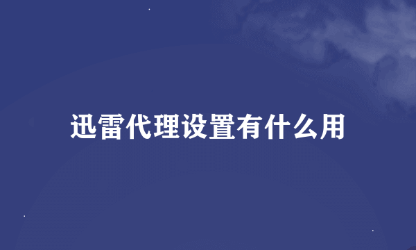 迅雷代理设置有什么用