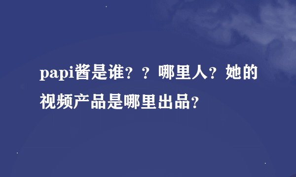 papi酱是谁？？哪里人？她的视频产品是哪里出品？