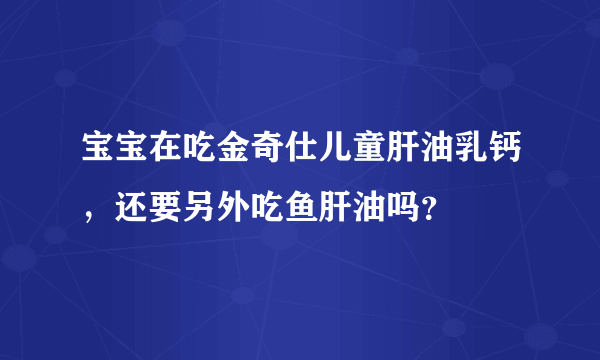 宝宝在吃金奇仕儿童肝油乳钙，还要另外吃鱼肝油吗？