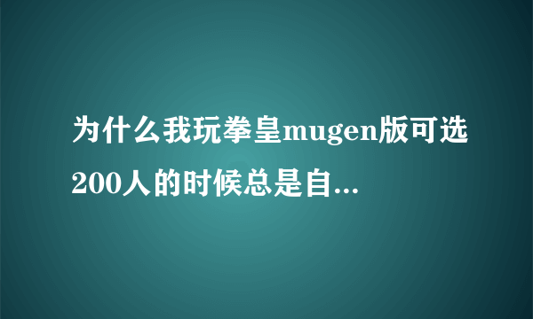 为什么我玩拳皇mugen版可选200人的时候总是自动关掉，还出现一个窗口，要怎么弄