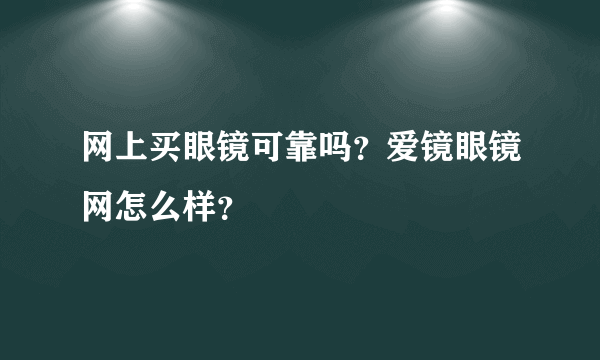 网上买眼镜可靠吗？爱镜眼镜网怎么样？