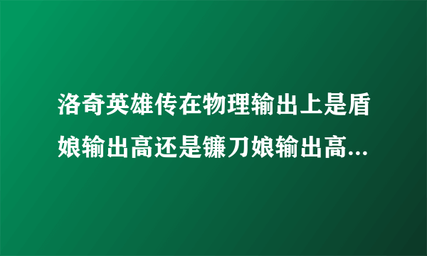 洛奇英雄传在物理输出上是盾娘输出高还是镰刀娘输出高，如果是盾娘的话，那是剑盾输出高还是锤蹲输出高？