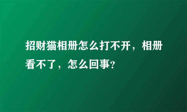 招财猫相册怎么打不开，相册看不了，怎么回事？