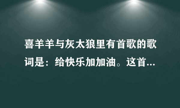 喜羊羊与灰太狼里有首歌的歌词是：给快乐加加油。这首歌叫什么