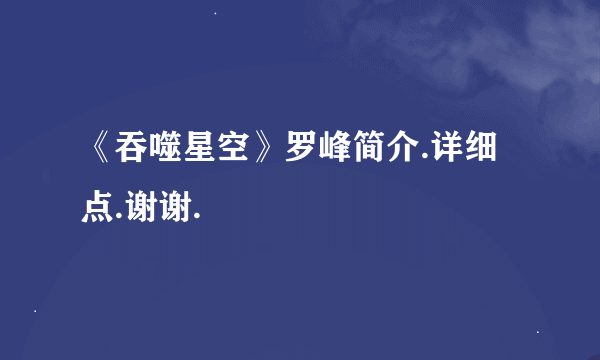 《吞噬星空》罗峰简介.详细点.谢谢.