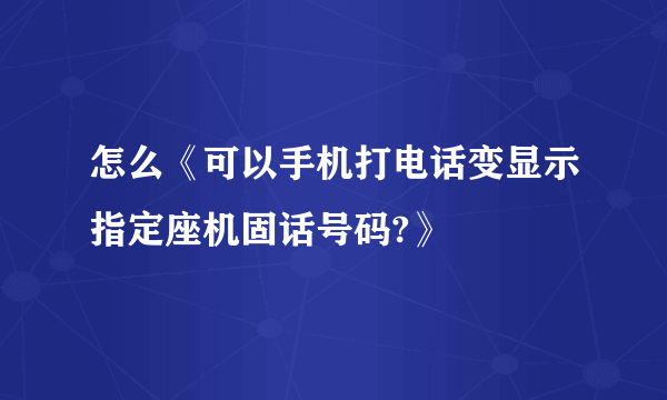 怎么《可以手机打电话变显示指定座机固话号码?》