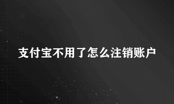 支付宝不用了怎么注销账户