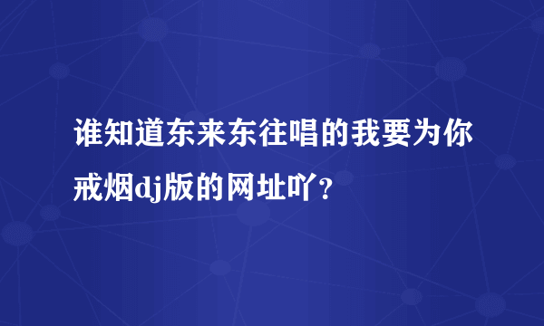 谁知道东来东往唱的我要为你戒烟dj版的网址吖？