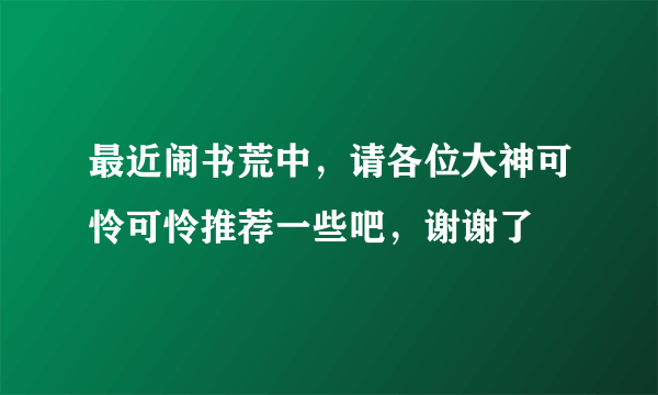 最近闹书荒中，请各位大神可怜可怜推荐一些吧，谢谢了