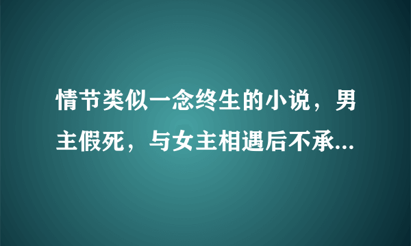 情节类似一念终生的小说，男主假死，与女主相遇后不承认，后来女主又有危险，最后还是在一起了