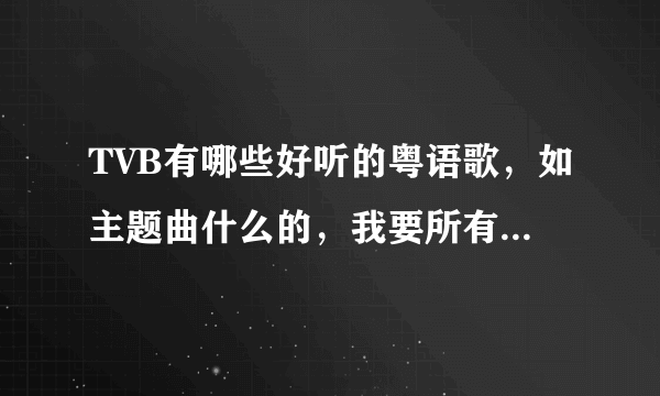 TVB有哪些好听的粤语歌，如主题曲什么的，我要所有所有所有，谢谢。(#∩_∩#)