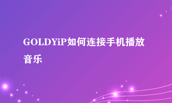 GOLDYiP如何连接手机播放音乐