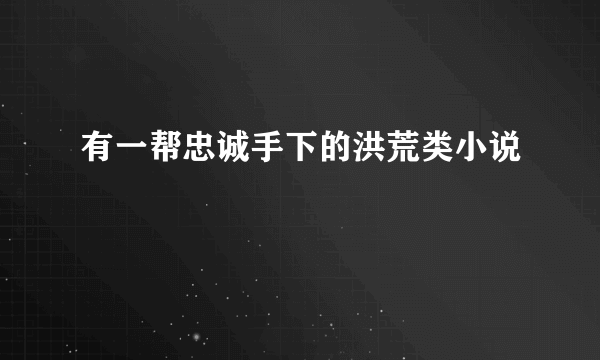 有一帮忠诚手下的洪荒类小说