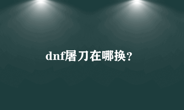 dnf屠刀在哪换？