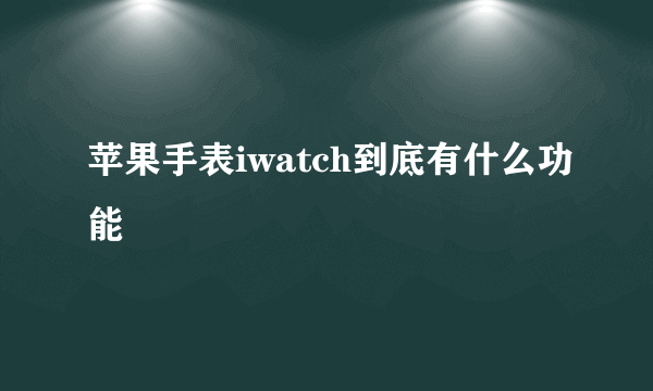 苹果手表iwatch到底有什么功能