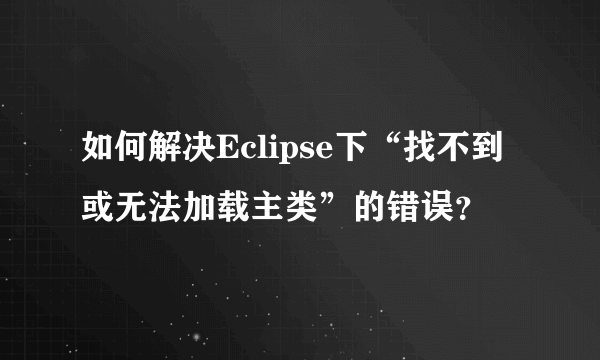 如何解决Eclipse下“找不到或无法加载主类”的错误？