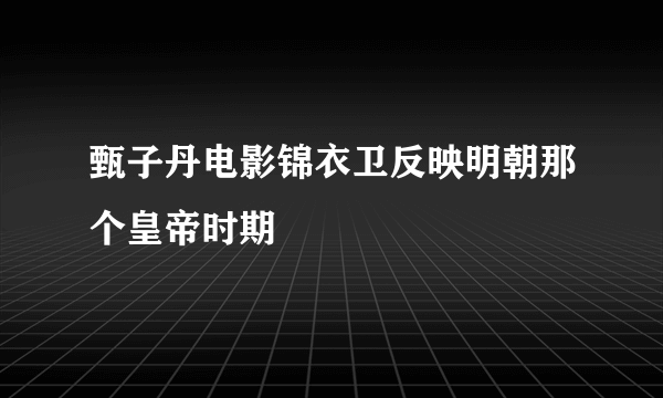 甄子丹电影锦衣卫反映明朝那个皇帝时期