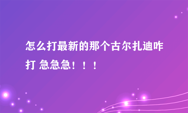 怎么打最新的那个古尔扎迪咋打 急急急！！！