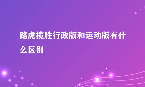 路虎揽胜行政版和运动版有什么区别