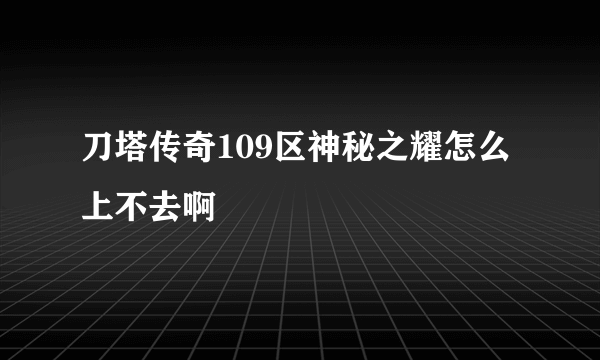 刀塔传奇109区神秘之耀怎么上不去啊