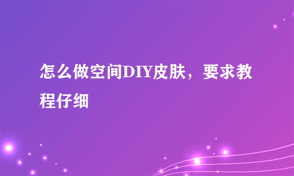 怎么做空间DIY皮肤，要求教程仔细