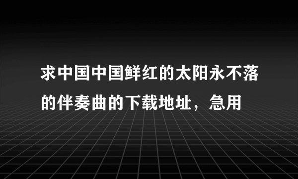 求中国中国鲜红的太阳永不落的伴奏曲的下载地址，急用