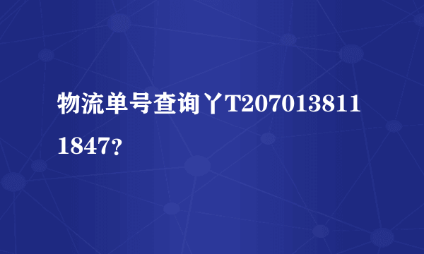 物流单号查询丫T2070138111847？